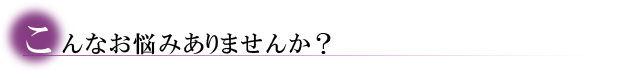 こんなお悩みありませんか?