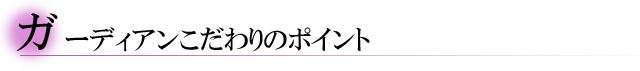 ガーディアンこだわりのポイント